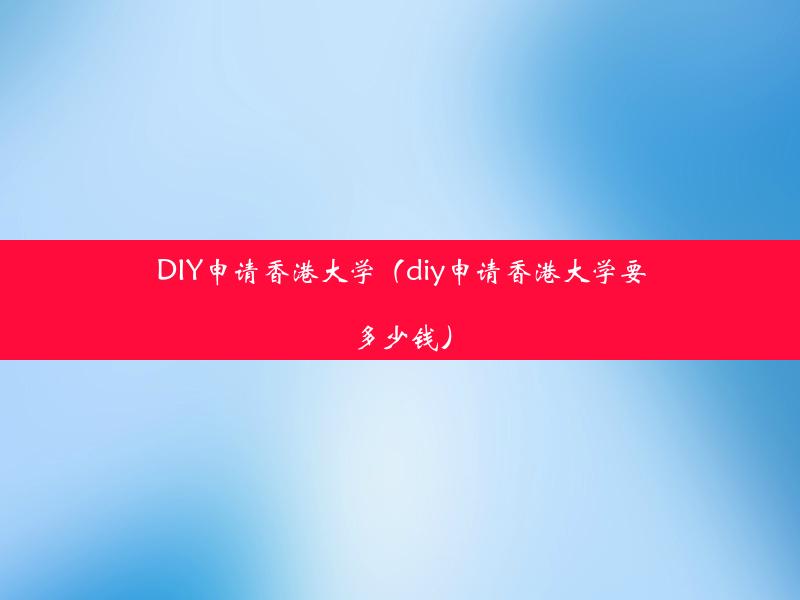 DIY申请香港大学（diy申请香港大学要多少钱）