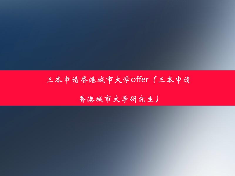 三本申请香港城市大学offer（三本申请香港城市大学研究生）