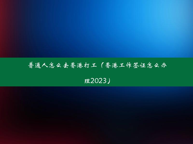 普通人怎么去香港打工（香港工作签证怎么办理2023）