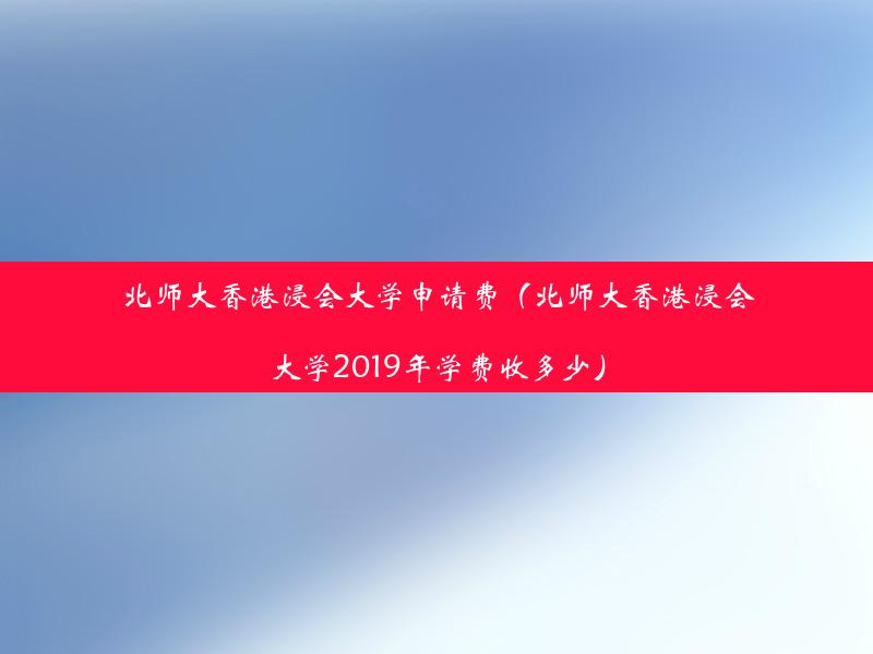 北师大香港浸会大学申请费（北师大香港浸会大学2019年学费收多少）