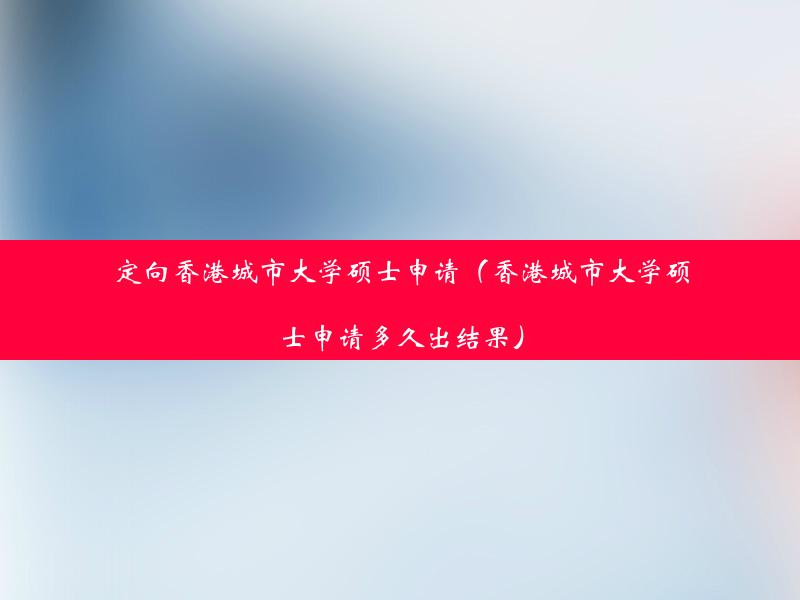 定向香港城市大学硕士申请（香港城市大学硕士申请多久出结果）