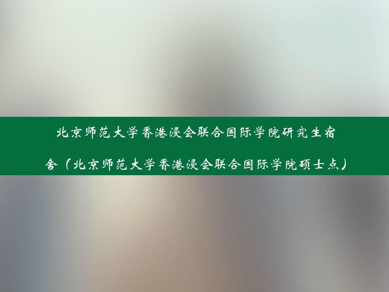 北京师范大学香港浸会联合国际学院研究生宿舍（北京师范大学香港浸会联合国际学院硕士点）