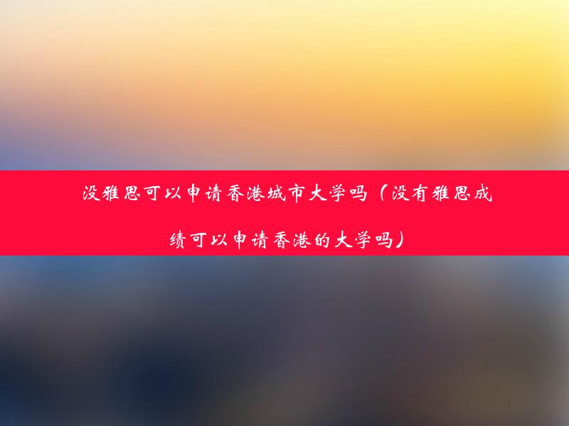 没雅思可以申请香港城市大学吗（没有雅思成绩可以申请香港的大学吗）