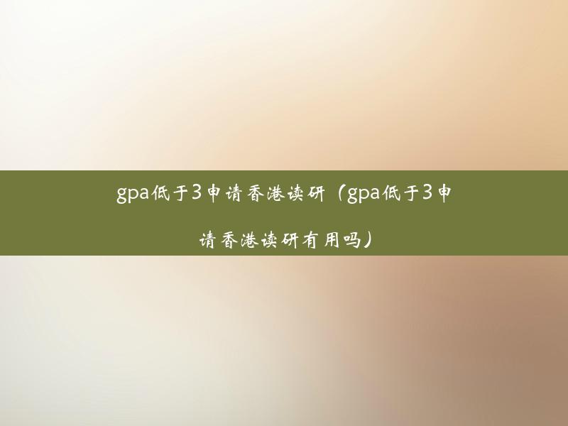 gpa低于3申请香港读研（gpa低于3申请香港读研有用吗）