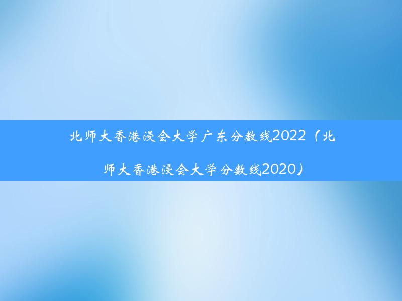 北师大香港浸会大学广东分数线2022（北师大香港浸会大学分数线2020）