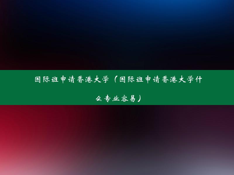 国际班申请香港大学（国际班申请香港大学什么专业容易）