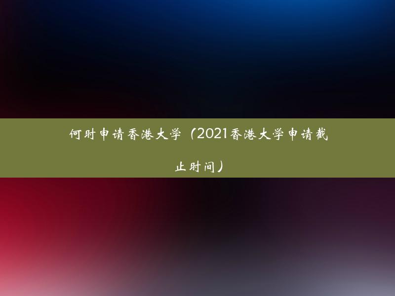 何时申请香港大学（2021香港大学申请截止时间）