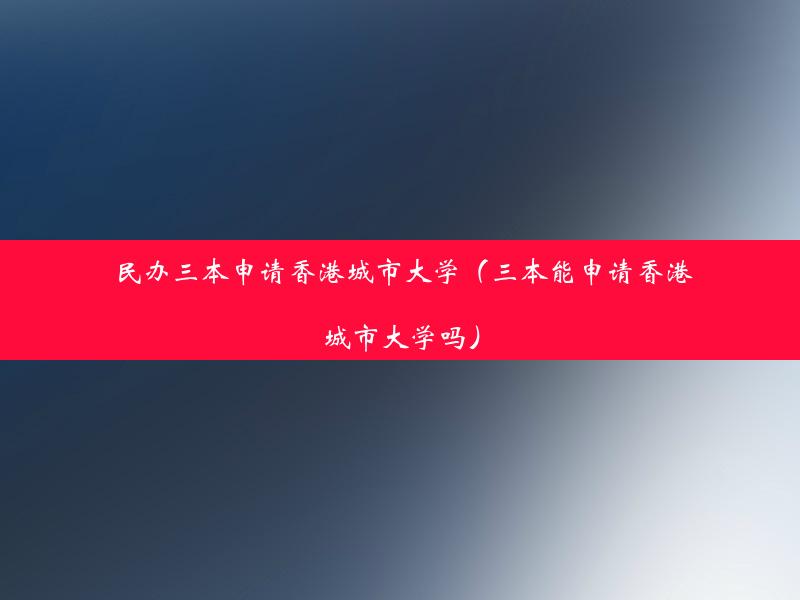 民办三本申请香港城市大学（三本能申请香港城市大学吗）