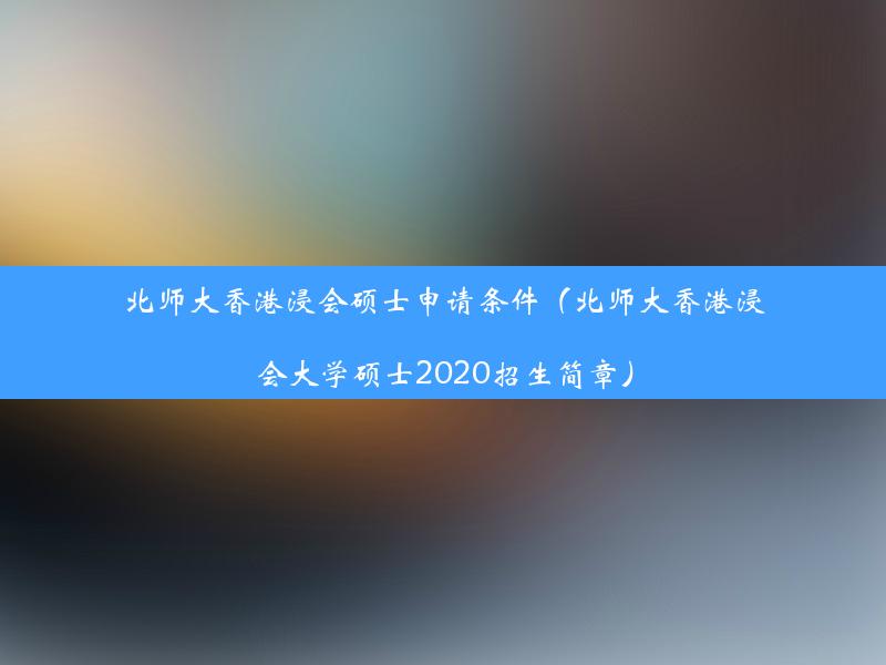 北师大香港浸会硕士申请条件（北师大香港浸会大学硕士2020招生简章）