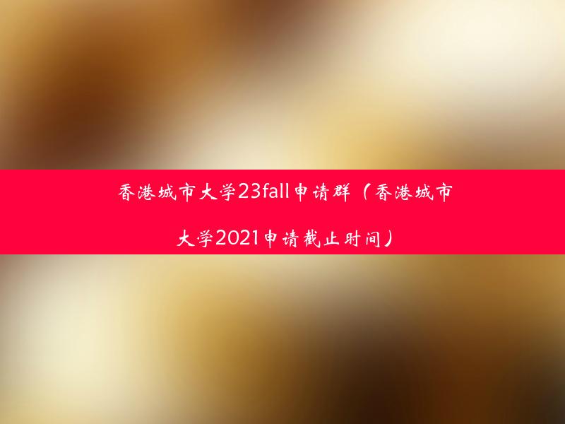 香港城市大学23fall申请群（香港城市大学2021申请截止时间）