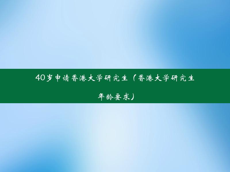 40岁申请香港大学研究生（香港大学研究生年龄要求）