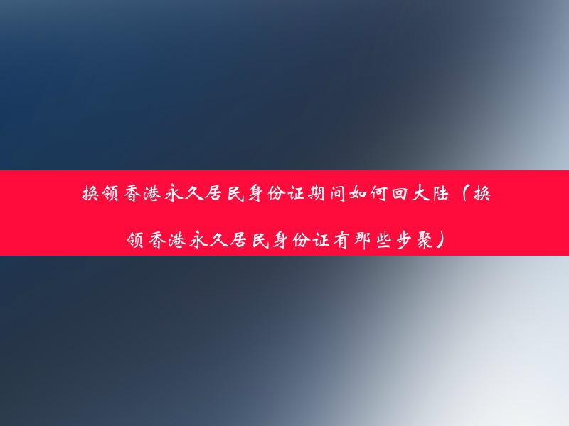 换领香港永久居民身份证期间如何回大陆（换领香港永久居民身份证有那些步聚）