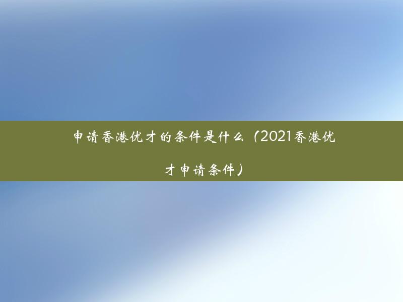 申请香港优才的条件是什么（2021香港优才申请条件）