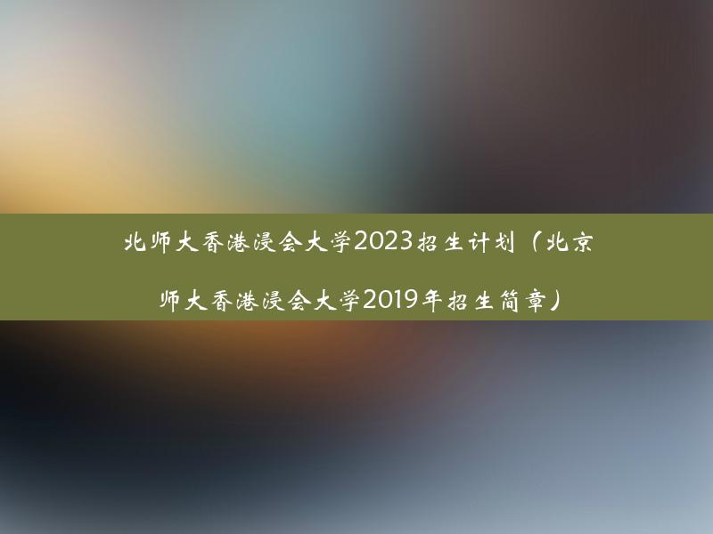 北师大香港浸会大学2023招生计划（北京师大香港浸会大学2019年招生简章）