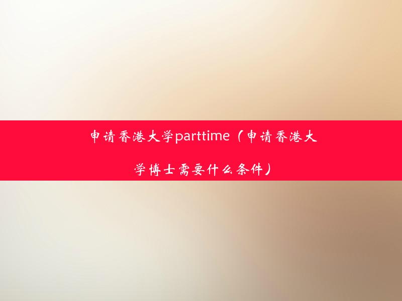 申请香港大学parttime（申请香港大学博士需要什么条件）