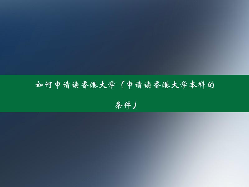 如何申请读香港大学（申请读香港大学本科的条件）