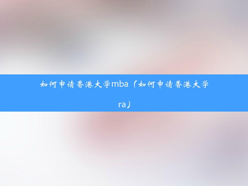 如何申请香港大学mba（如何申请香港大学ra）