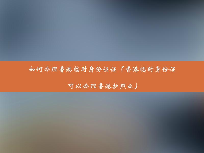 如何办理香港临时身份证证（香港临时身份证可以办理香港护照么）