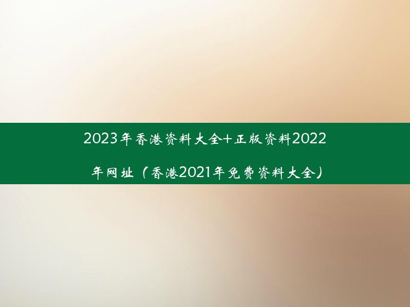 2023年香港资料大全+正版资料2022年网址（香港2021年免费资料大全）