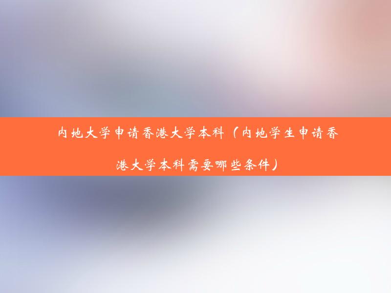 内地大学申请香港大学本科（内地学生申请香港大学本科需要哪些条件）