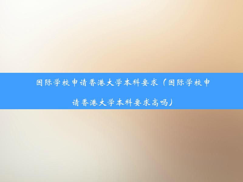 国际学校申请香港大学本科要求（国际学校申请香港大学本科要求高吗）