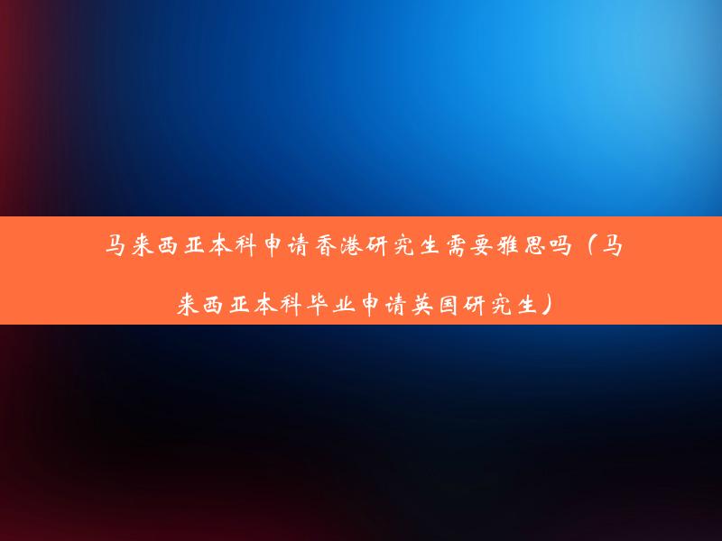 马来西亚本科申请香港研究生需要雅思吗（马来西亚本科毕业申请英国研究生）