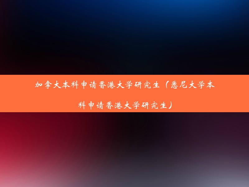 加拿大本科申请香港大学研究生（悉尼大学本科申请香港大学研究生）