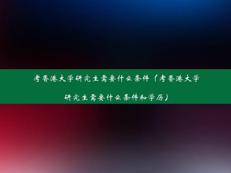 考香港大学研究生需要什么条件（考香港大学研究生需要什么条件和学历）