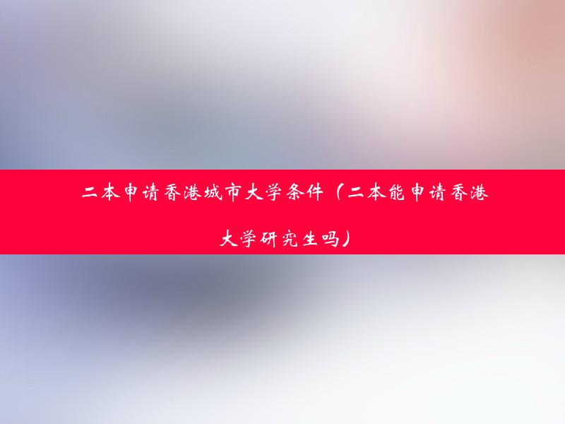 二本申请香港城市大学条件（二本能申请香港大学研究生吗）