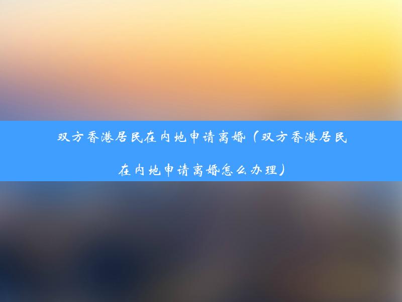 双方香港居民在内地申请离婚（双方香港居民在内地申请离婚怎么办理）