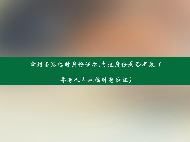 拿到香港临时身份证后,内地身份是否有效（香港人内地临时身份证）