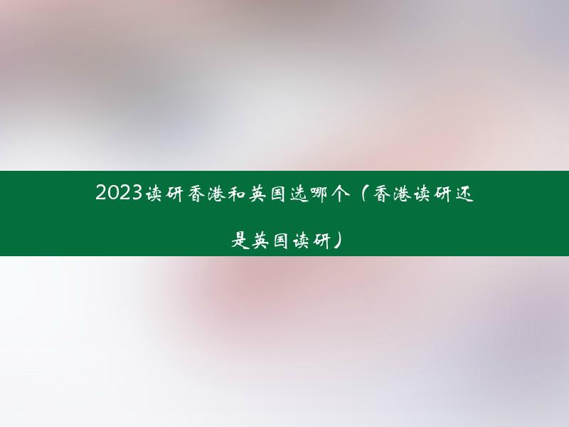 2023读研香港和英国选哪个（香港读研还是英国读研）