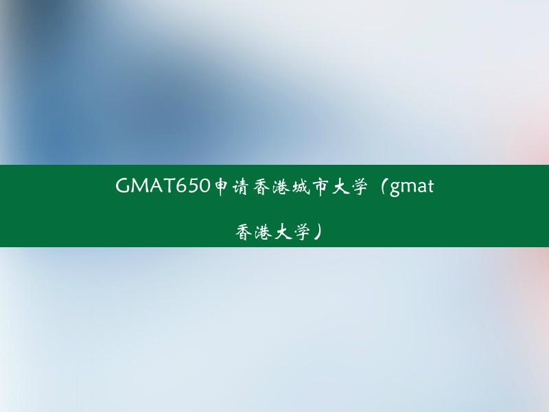 GMAT650申请香港城市大学（gmat 香港大学）