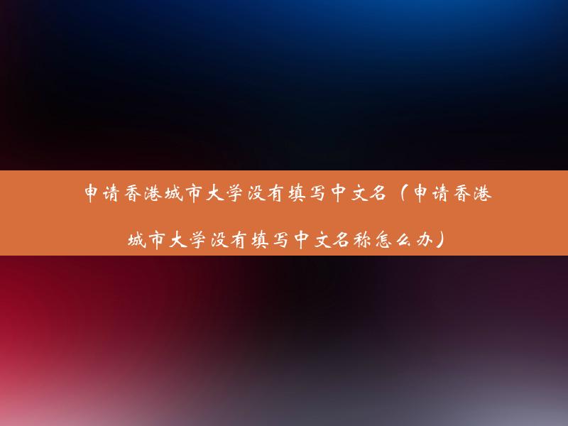 申请香港城市大学没有填写中文名（申请香港城市大学没有填写中文名称怎么办）