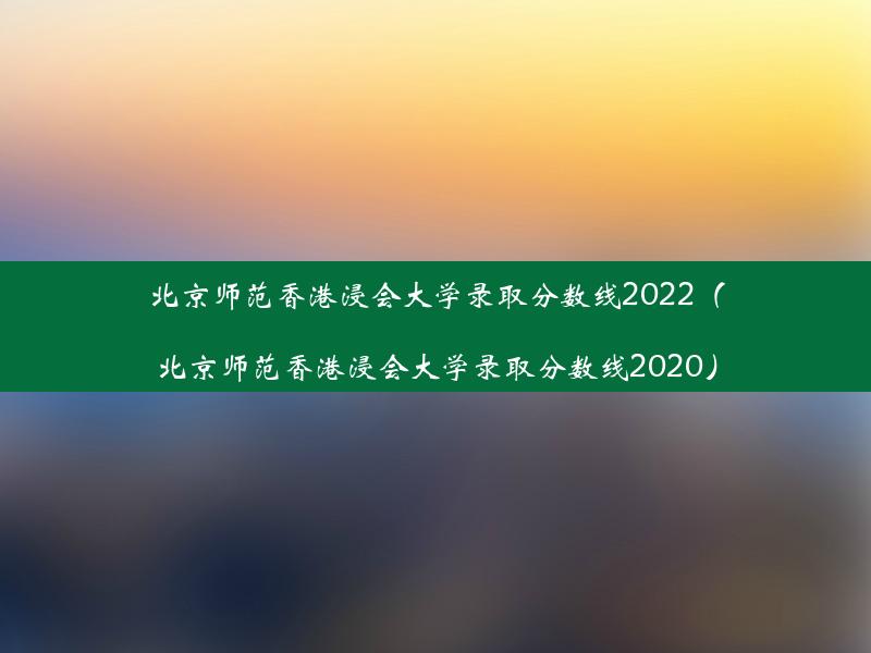 北京师范香港浸会大学录取分数线2022（北京师范香港浸会大学录取分数线2020）