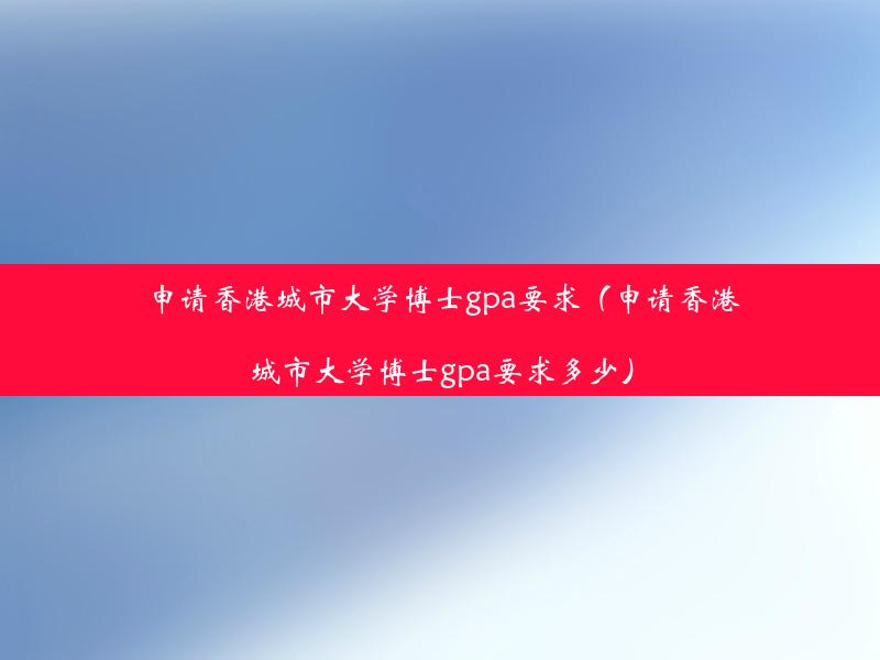 申请香港城市大学博士gpa要求（申请香港城市大学博士gpa要求多少）