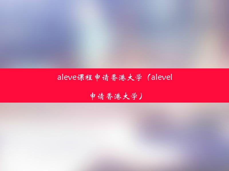 aleve课程申请香港大学（alevel申请香港大学）