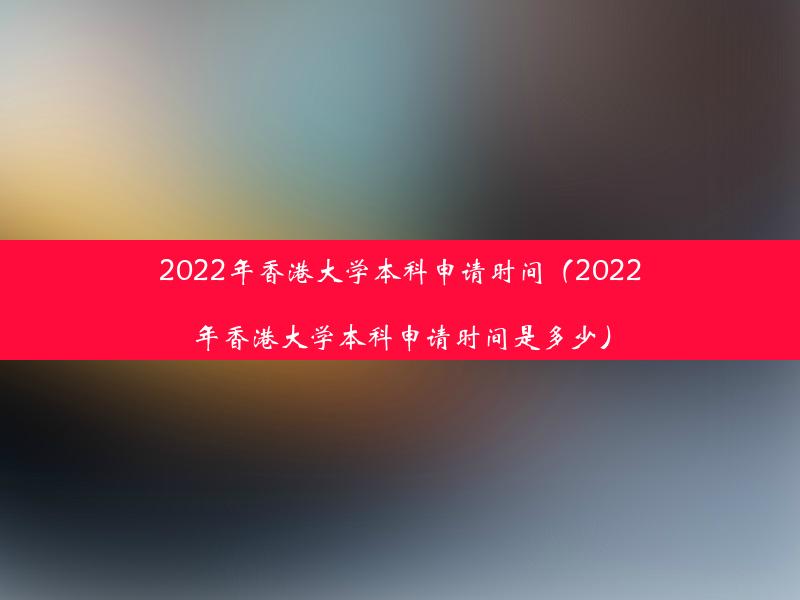 2022年香港大学本科申请时间（2022年香港大学本科申请时间是多少）