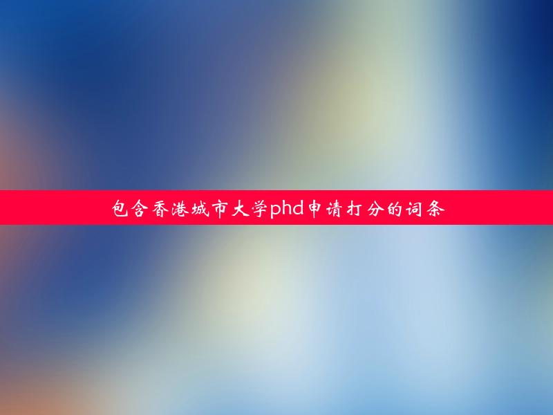 包含香港城市大学phd申请打分的词条