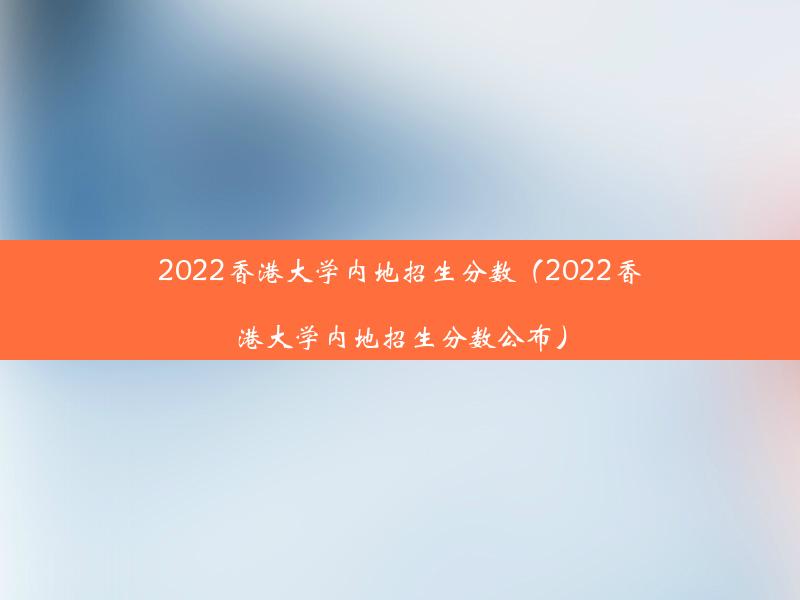 2022香港大学内地招生分数（2022香港大学内地招生分数公布）