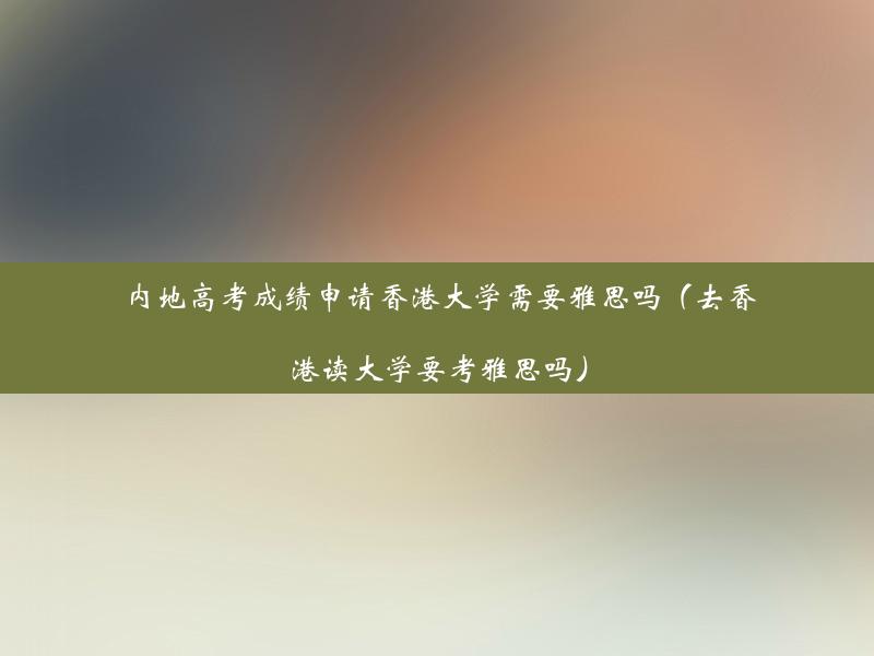 内地高考成绩申请香港大学需要雅思吗（去香港读大学要考雅思吗）