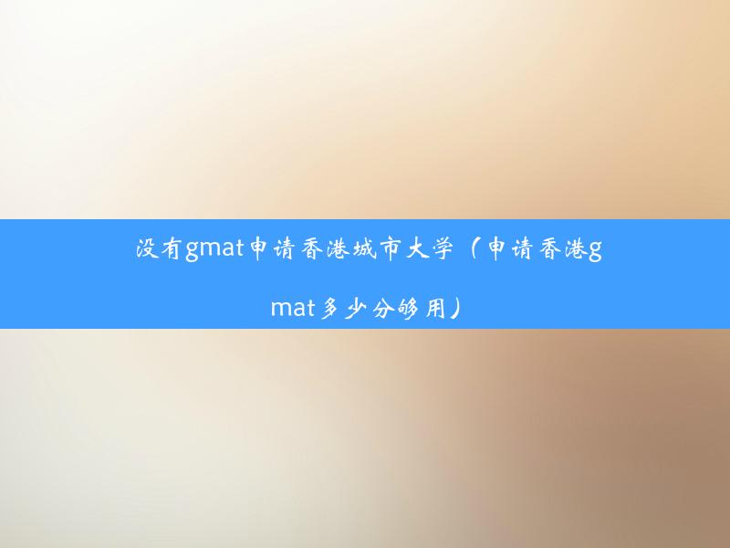 没有gmat申请香港城市大学（申请香港gmat多少分够用）