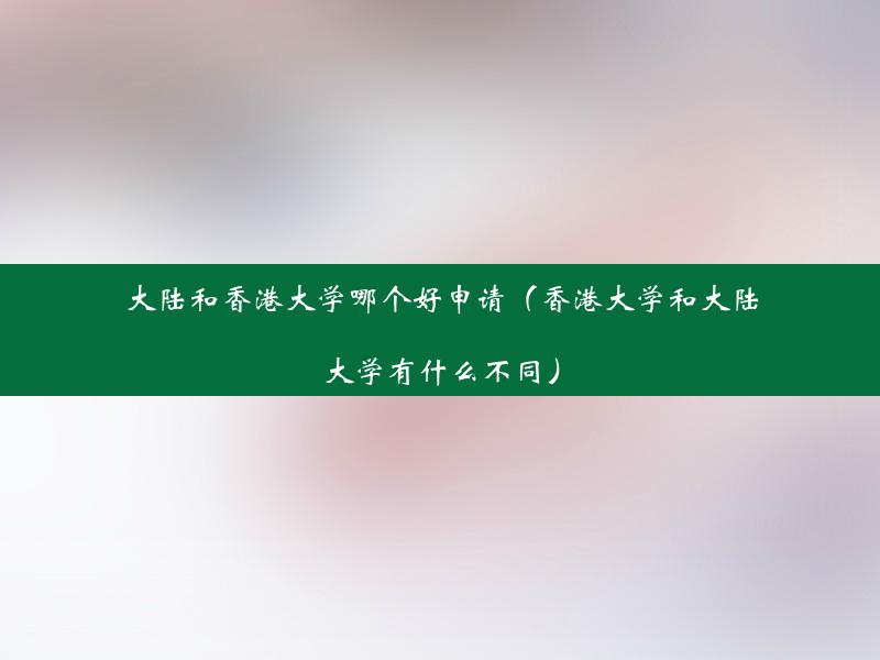 大陆和香港大学哪个好申请（香港大学和大陆大学有什么不同）