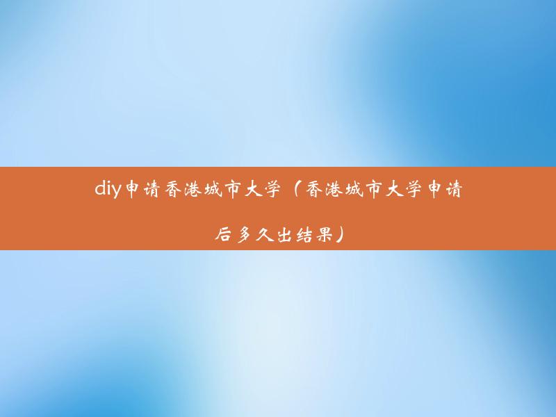 diy申请香港城市大学（香港城市大学申请后多久出结果）