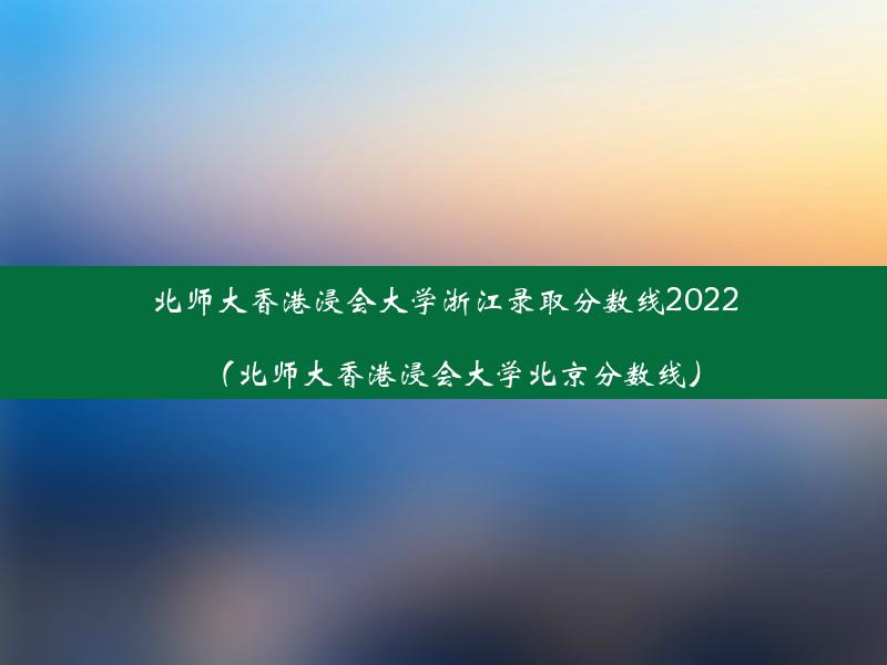 北师大香港浸会大学浙江录取分数线2022（北师大香港浸会大学北京分数线）