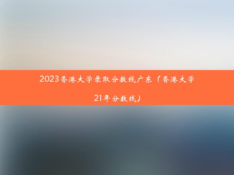 2023香港大学录取分数线广东（香港大学21年分数线）