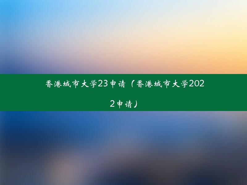 香港城市大学23申请（香港城市大学2022申请）