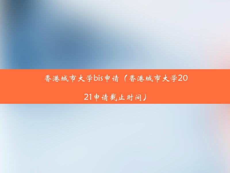 香港城市大学bis申请（香港城市大学2021申请截止时间）