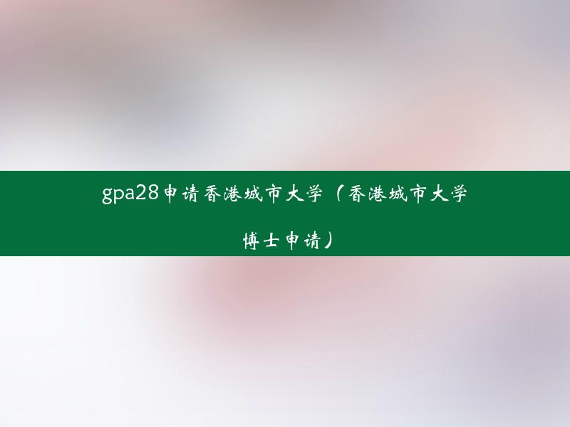 gpa28申请香港城市大学（香港城市大学博士申请）