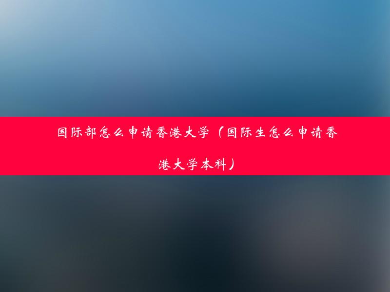 国际部怎么申请香港大学（国际生怎么申请香港大学本科）